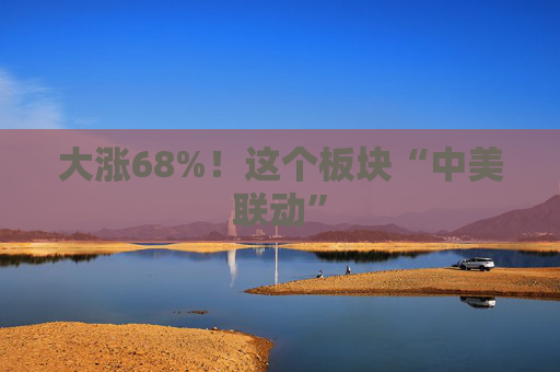 大涨68%！这个板块“中美联动”