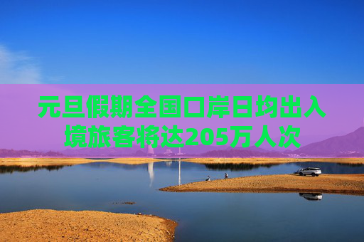 元旦假期全国口岸日均出入境旅客将达205万人次
