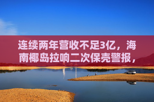 连续两年营收不足3亿，海南椰岛拉响二次保壳警报，靠新品能否拯救低迷业绩？