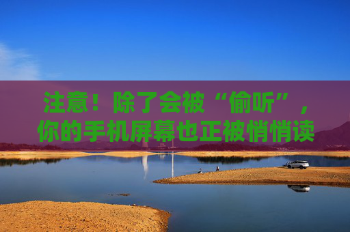 注意！除了会被“偷听”，你的手机屏幕也正被悄悄读取！很多人不知道