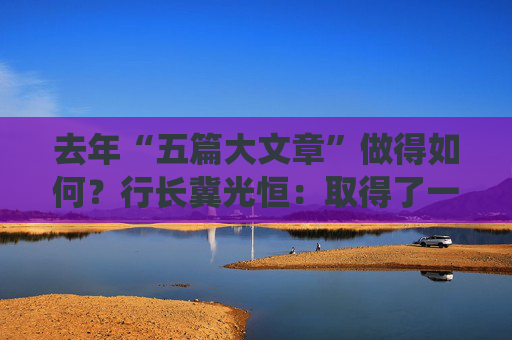 去年“五篇大文章”做得如何？行长冀光恒：取得了一定成效，亦有很大的进步空间