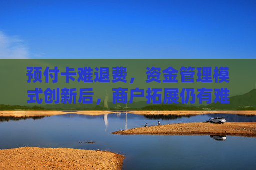 预付卡难退费，资金管理模式创新后，商户拓展仍有难点