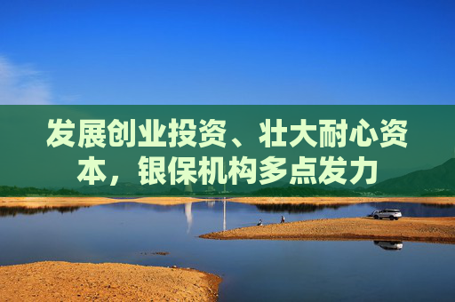发展创业投资、壮大耐心资本，银保机构多点发力