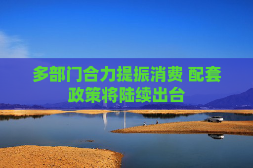 多部门合力提振消费 配套政策将陆续出台