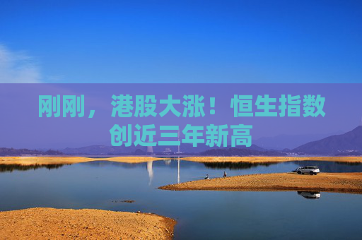 刚刚，港股大涨！恒生指数创近三年新高