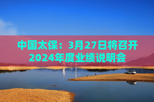 中国太保：3月27日将召开2024年度业绩说明会