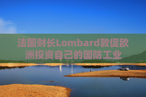 法国财长Lombard敦促欧洲投资自己的国防工业