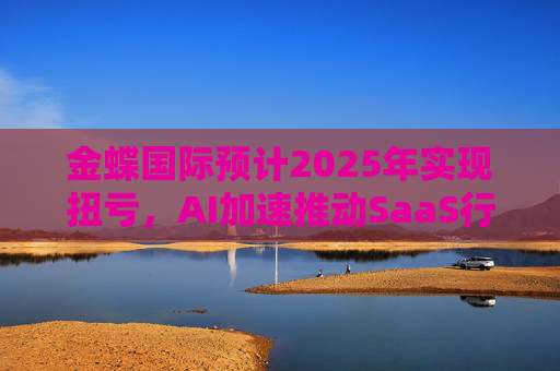 金蝶国际预计2025年实现扭亏，AI加速推动SaaS行业更迭