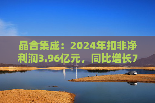 晶合集成：2024年扣非净利润3.96亿元，同比增长739.72%