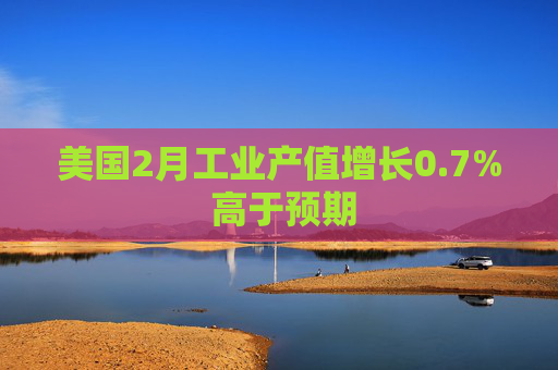 美国2月工业产值增长0.7% 高于预期