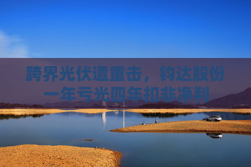 跨界光伏遭重击，钧达股份一年亏光四年扣非净利