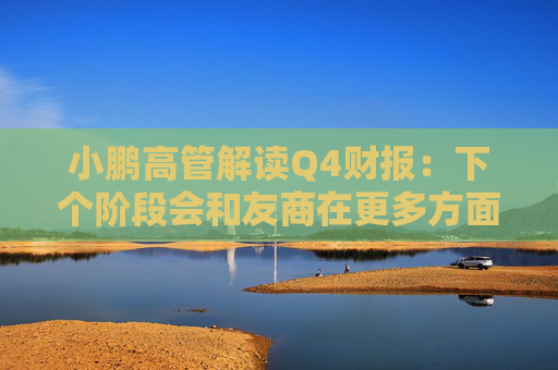 小鹏高管解读Q4财报：下个阶段会和友商在更多方面拉开差距