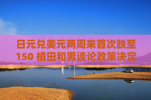 日元兑美元两周来首次跌至150 植田和男谈论政策决定