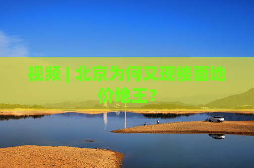视频 | 北京为何又现楼面地价地王？