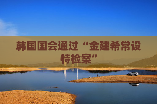 韩国国会通过“金建希常设特检案”