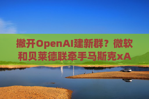 撇开OpenAI建新群？微软和贝莱德联牵手马斯克xAI 共建300亿美元AI基建项目  第1张