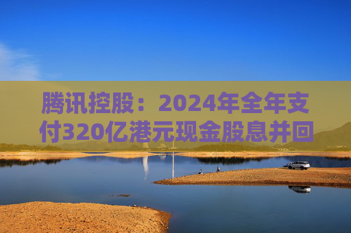 腾讯控股：2024年全年支付320亿港元现金股息并回购价值1120亿港元股票