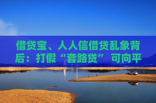 借贷宝、人人信借贷乱象背后：打假“套路贷” 可向平台追责？