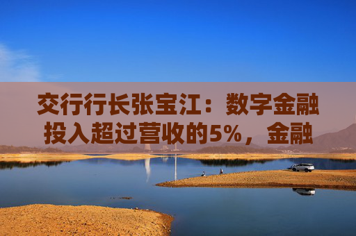 交行行长张宝江：数字金融投入超过营收的5%，金融科技人才万人计划已接近完成  第1张