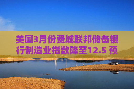 美国3月份费城联邦储备银行制造业指数降至12.5 预估为9