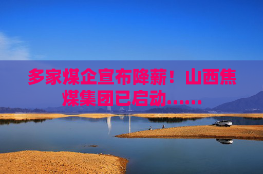 多家煤企宣布降薪！山西焦煤集团已启动……