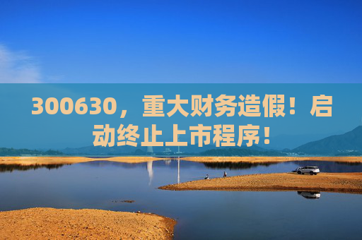 300630，重大财务造假！启动终止上市程序！