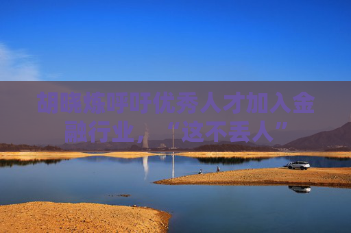 胡晓炼呼吁优秀人才加入金融行业，“这不丢人”