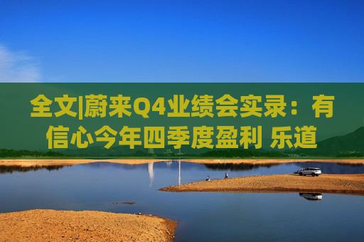 全文|蔚来Q4业绩会实录：有信心今年四季度盈利 乐道销量未达预期  第1张