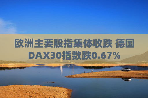 欧洲主要股指集体收跌 德国DAX30指数跌0.67%