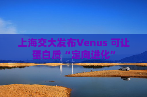上海交大发布Venus 可让蛋白质“定向进化”