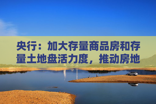 央行：加大存量商品房和存量土地盘活力度，推动房地产市场止跌回稳，助力构建房地产发展新模式  第1张