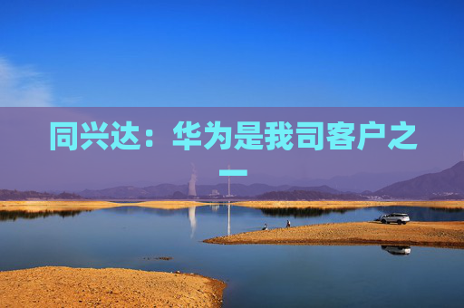 同兴达：华为是我司客户之一  第1张