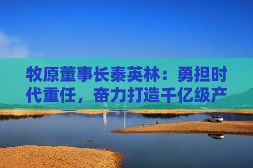 牧原董事长秦英林：勇担时代重任，奋力打造千亿级产业集群  第1张