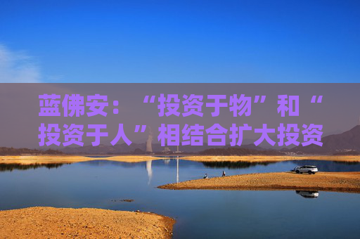 蓝佛安：“投资于物”和“投资于人”相结合扩大投资，更大力度支持“两重”“两新”  第1张