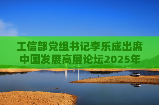 工信部党组书记李乐成出席中国发展高层论坛2025年年会  第1张
