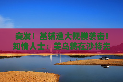 突发！基辅遭大规模袭击！知情人士：美乌将在沙特先谈！俄军：在库尔斯克一线打击乌军