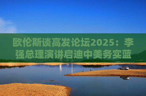欧伦斯谈高发论坛2025：李强总理演讲启迪中美务实蓝图  第1张