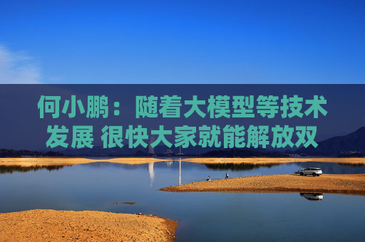 何小鹏：随着大模型等技术发展 很快大家就能解放双手 几个月都不用碰方向盘了  第1张