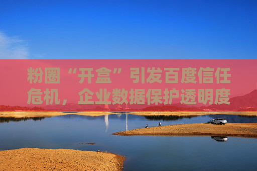 粉圈“开盒”引发百度信任危机，企业数据保护透明度亟待提升  第1张