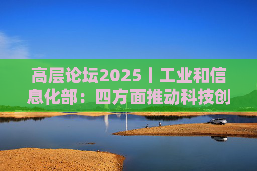 高层论坛2025丨工业和信息化部：四方面推动科技创新和产业创新深度融合  第1张