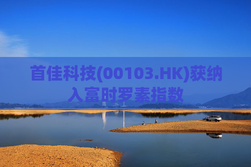 首佳科技(00103.HK)获纳入富时罗素指数