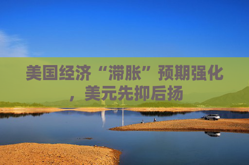美国经济“滞胀”预期强化，美元先抑后扬  第1张