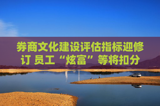 券商文化建设评估指标迎修订 员工“炫富”等将扣分  第1张