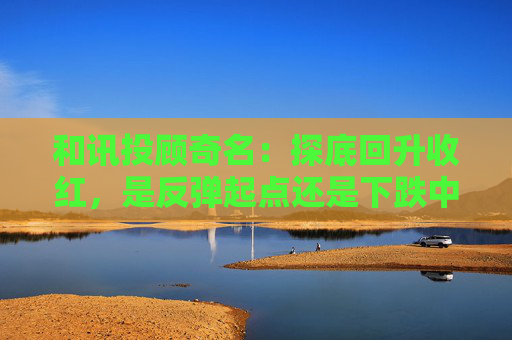 和讯投顾奇名：探底回升收红，是反弹起点还是下跌中继？
