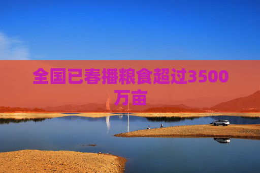 全国已春播粮食超过3500万亩  第1张