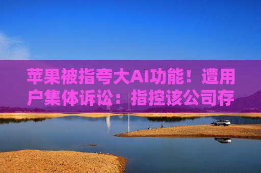苹果被指夸大AI功能！遭用户集体诉讼：指控该公司存在不正当竞争、虚假广告和过失性虚假陈述  第1张