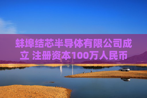 蚌埠结芯半导体有限公司成立 注册资本100万人民币
