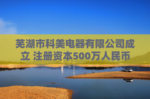 芜湖市科美电器有限公司成立 注册资本500万人民币