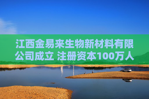 江西金易来生物新材料有限公司成立 注册资本100万人民币