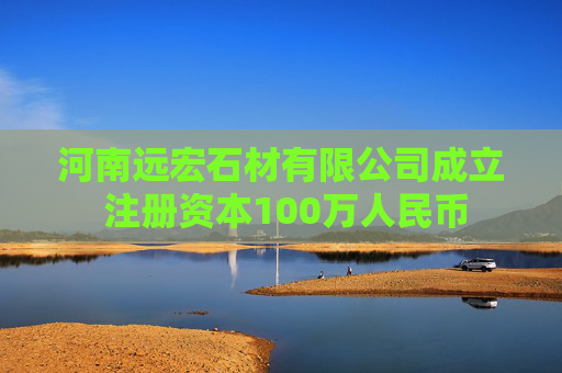 河南远宏石材有限公司成立 注册资本100万人民币